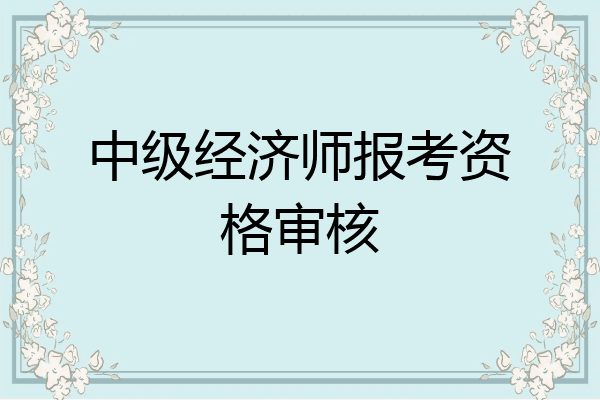中级经济师报考资格审核