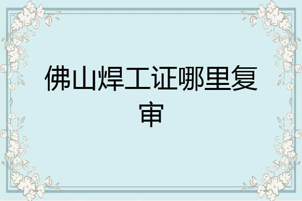 佛山焊工证哪里复审