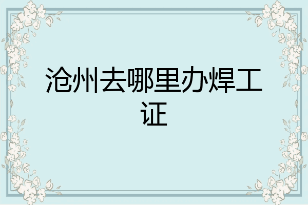 沧州去哪里办焊工证