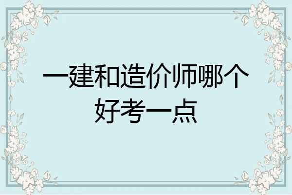 一建和造价师哪个好考一点