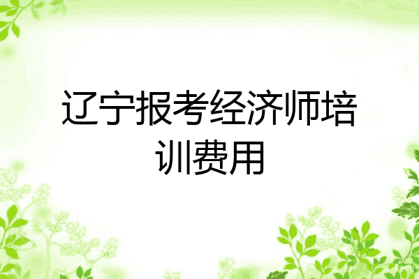 辽宁报考经济师培训费用