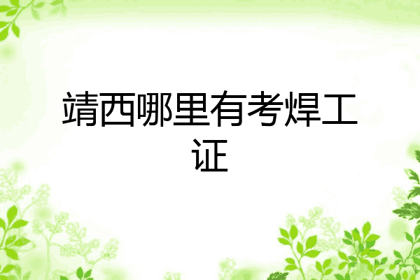 靖西哪里有考焊工证