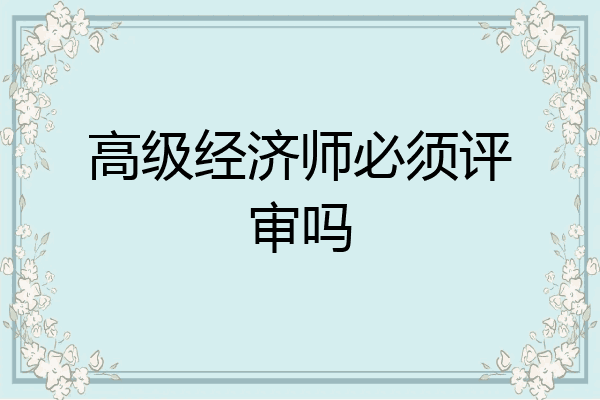 高级经济师必须评审吗