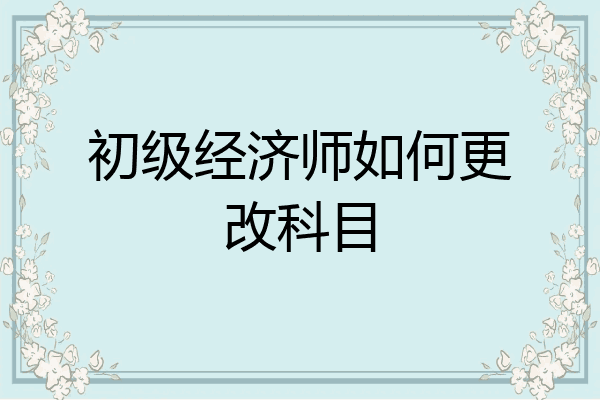 初级经济师如何更改科目