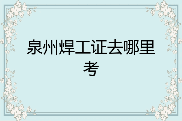 泉州焊工证去哪里考