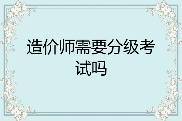造价师需要分级考试吗