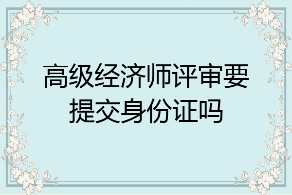 高级经济师评审要提交身份证吗