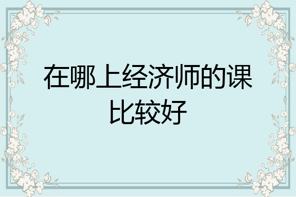 在哪上经济师的课比较好