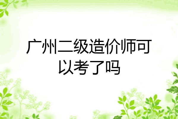 广州二级造价师可以考了吗
