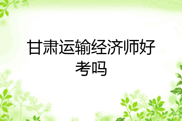 甘肃运输经济师好考吗