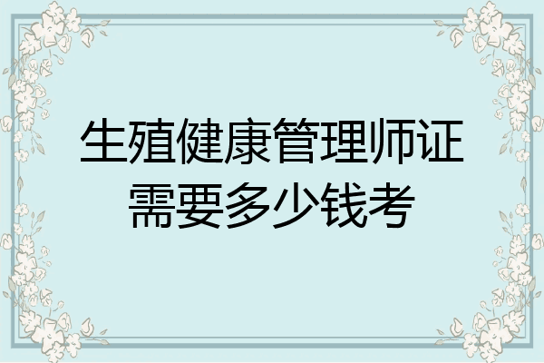 生殖健康管理师证需要多少钱考
