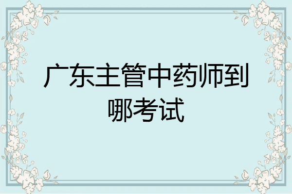 广东主管中药师到哪考试