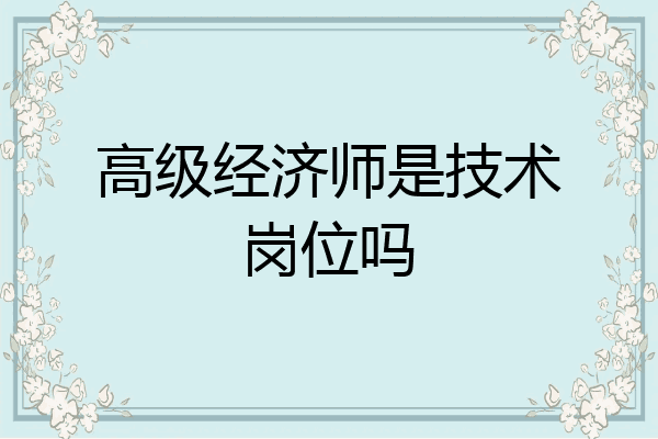 高级经济师是技术岗位吗