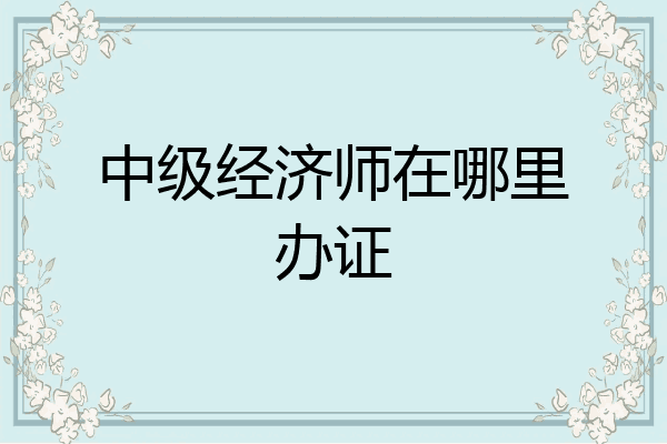 中级经济师在哪里办证
