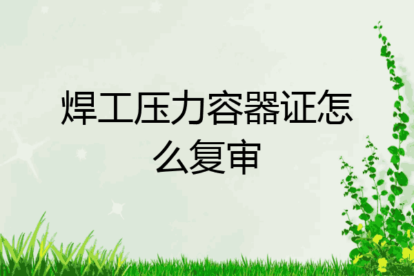 焊工压力容器证怎么复审
