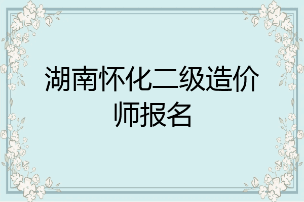 湖南怀化二级造价师报名