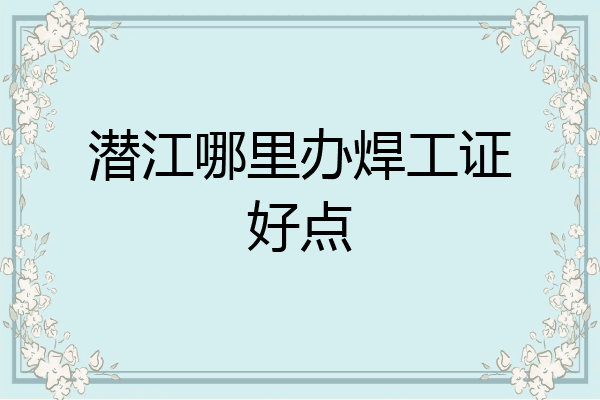 潜江哪里办焊工证好点