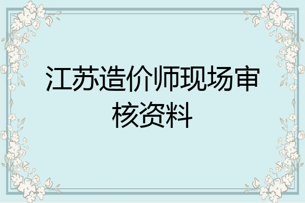 江苏造价师现场审核资料