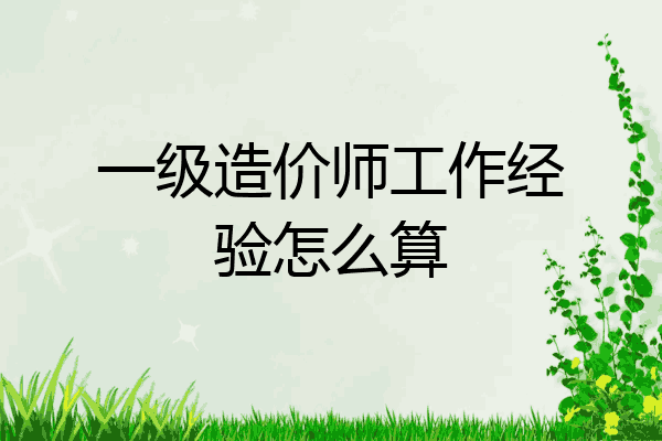 一级造价师工作经验怎么算