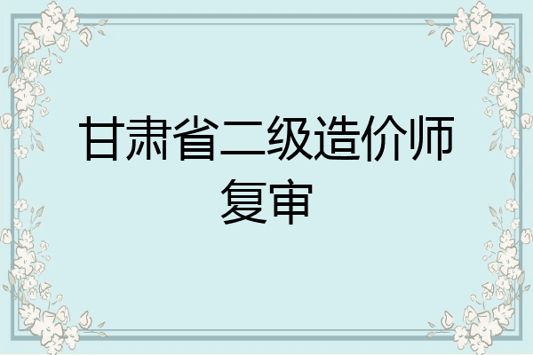 甘肃省二级造价师复审