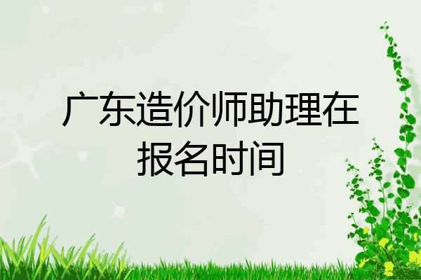 广东造价师助理在报名时间