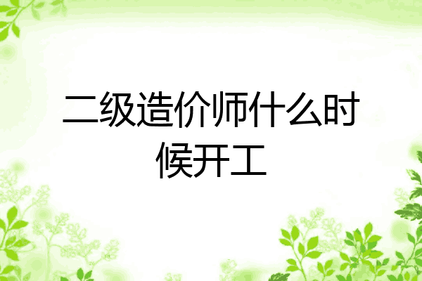 二级造价师什么时候开工