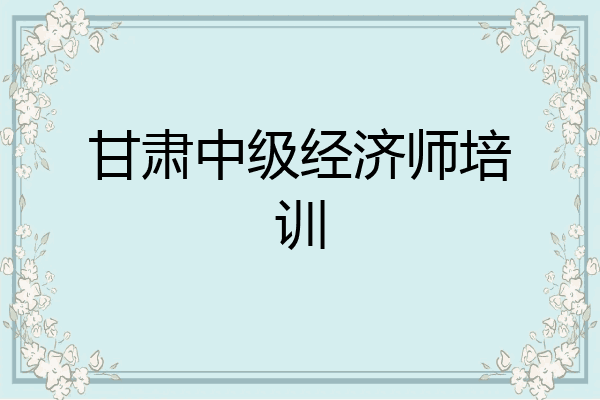 甘肃中级经济师培训