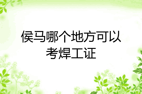 侯马哪个地方可以考焊工证