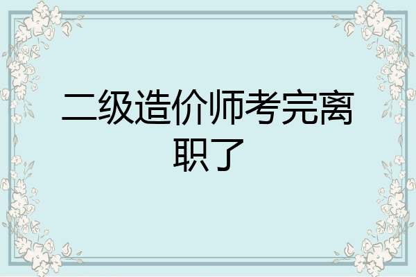 二级造价师考完离职了