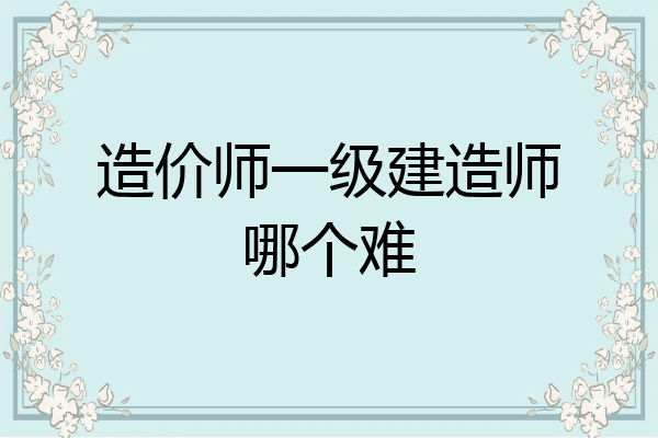 造价师一级建造师哪个难