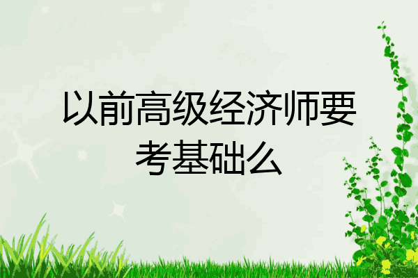 以前高级经济师要考基础么