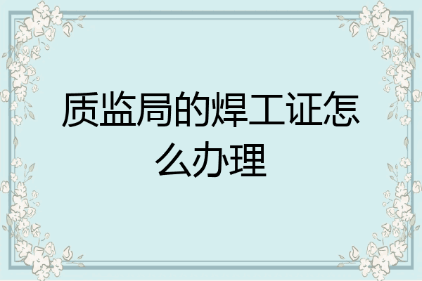 质监局的焊工证怎么办理