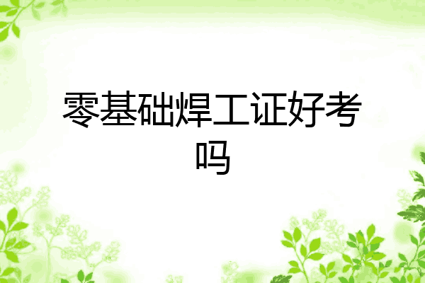 零基础焊工证好考吗