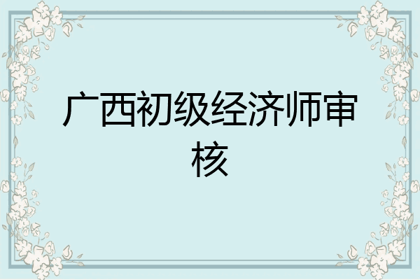 广西初级经济师审核