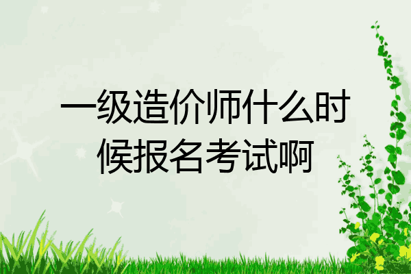 一级造价师什么时候报名考试啊
