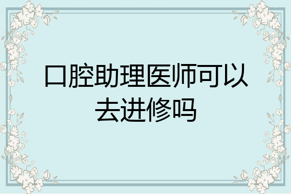 口腔助理医师可以去进修吗
