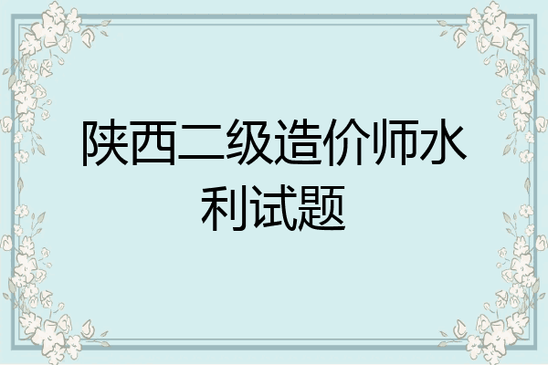 陕西二级造价师水利试题