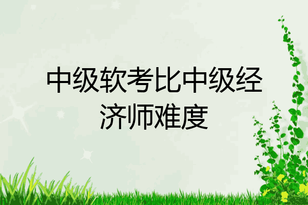 中级软考比中级经济师难度
