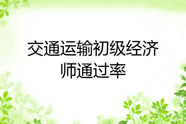 交通运输初级经济师通过率