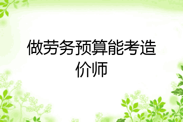 做劳务预算能考造价师