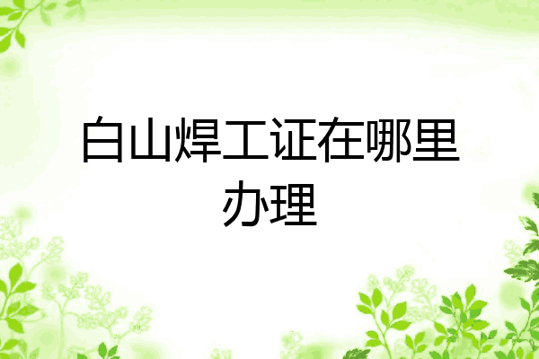 白山焊工证在哪里办理