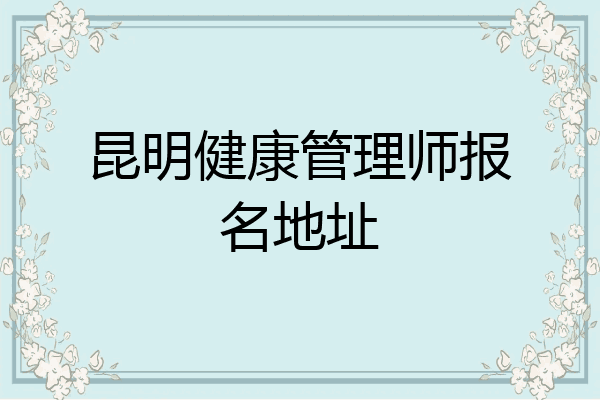 昆明健康管理师报名地址