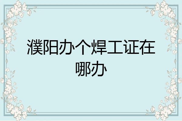 濮阳办个焊工证在哪办