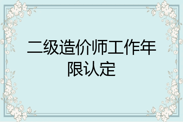 二级造价师工作年限认定