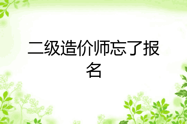二级造价师忘了报名