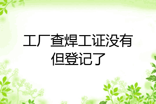 工厂查焊工证没有但登记了
