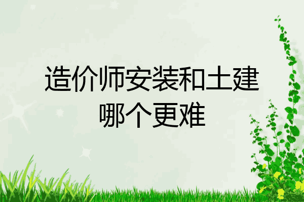 造价师安装和土建哪个更难