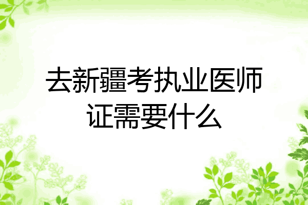 去新疆考执业医师证需要什么