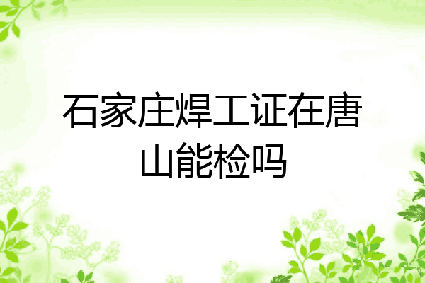 石家庄焊工证在唐山能检吗