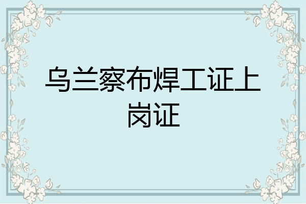 乌兰察布焊工证上岗证